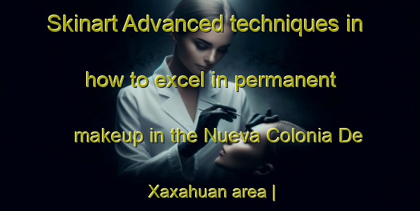 Skinart Advanced techniques in how to excel in permanent makeup in the Nueva Colonia De Xaxahuan area | PermanentmakeupTraining | PermanentmakeupClasses | SkinartTraining-Mexico